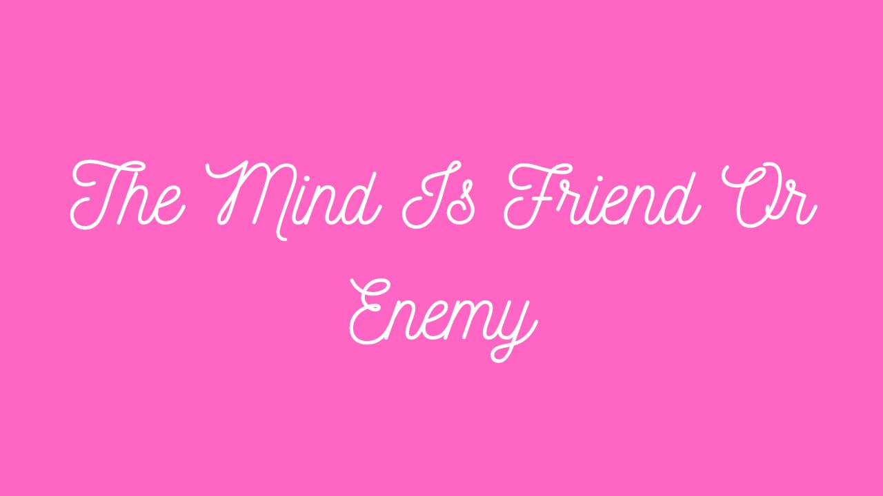 The Mind Is Friend Or Enemy