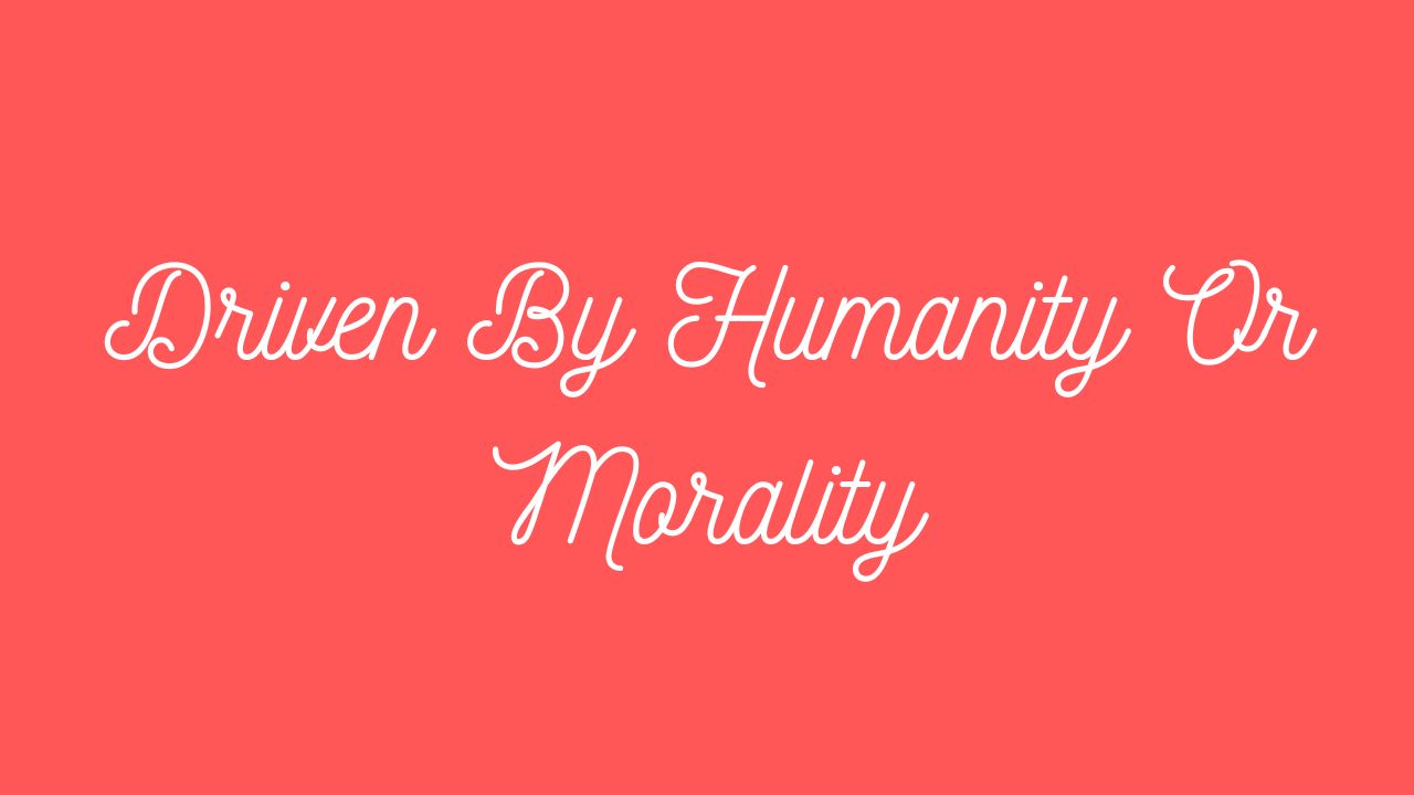 Driven By Humanity Or Morality