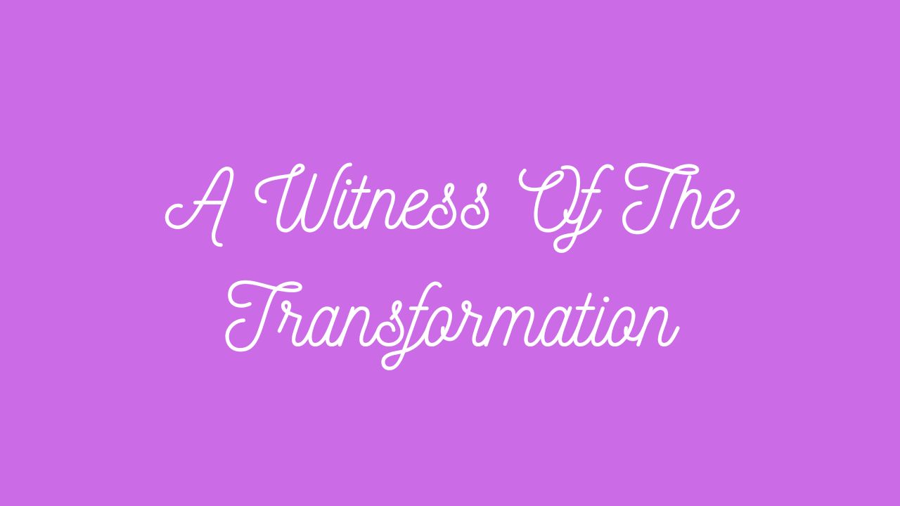A Witness Of The Transformation